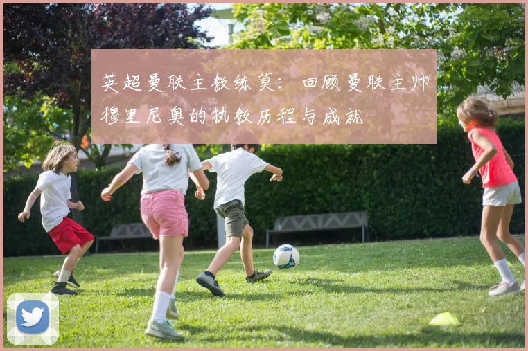 英超曼联主教练莫：回顾曼联主帅穆里尼奥的执教历程与成就