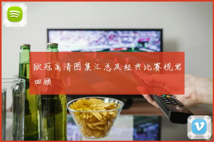 欧冠高清图集汇总及经典比赛视觉回顾