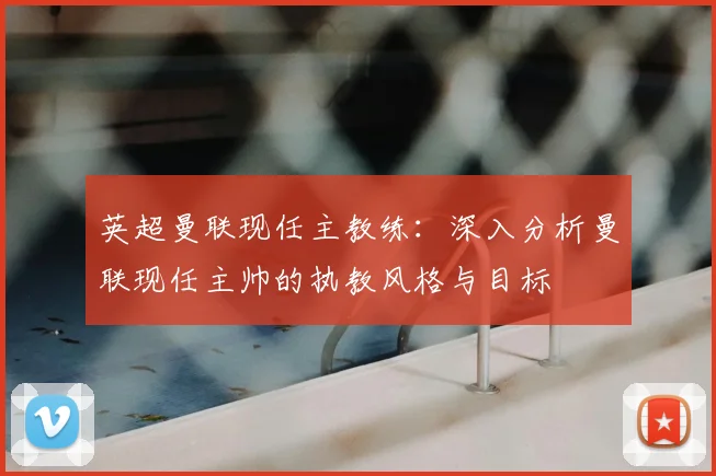 英超曼联现任主教练：深入分析曼联现任主帅的执教风格与目标