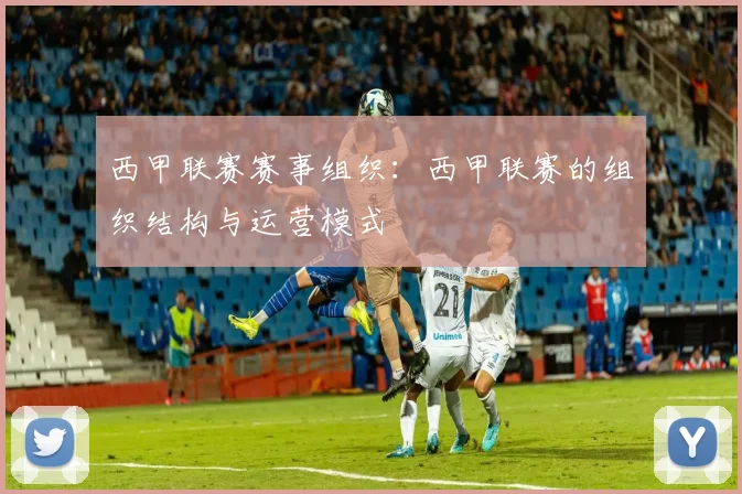 西甲联赛赛事组织：西甲联赛的组织结构与运营模式