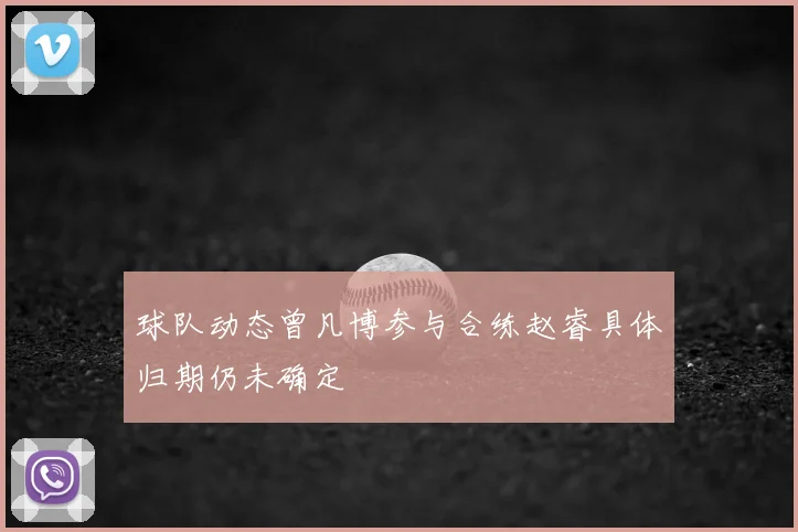 球队动态曾凡博参与合练赵睿具体归期仍未确定