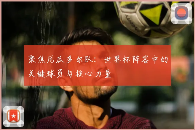 聚焦厄瓜多尔队：世界杯阵容中的关键球员与核心力量