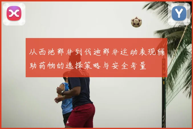 从西地那非到伐迪那非运动表现辅助药物的选择策略与安全考量