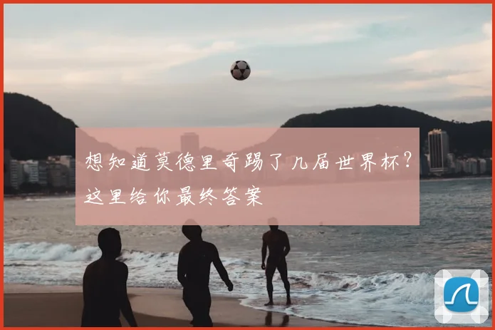 想知道莫德里奇踢了几届世界杯?这里给你最终答案
