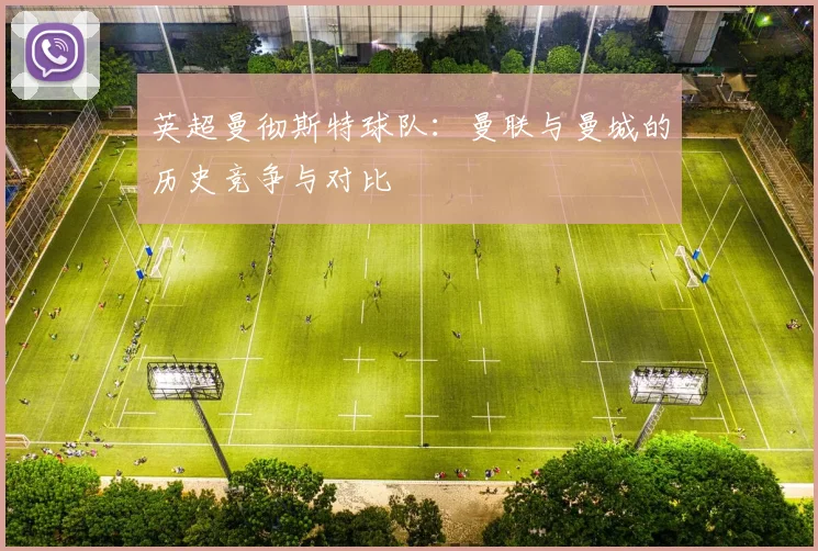 英超曼彻斯特球队：曼联与曼城的历史竞争与对比