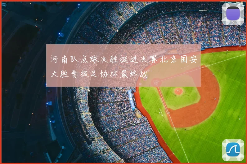 河南队点球决胜挺进决赛北京国安大胜晋级足协杯最终战