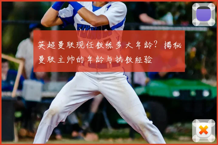 英超曼联现任教练多大年龄？揭秘曼联主帅的年龄与执教经验