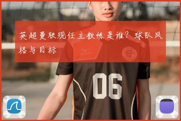英超曼联现任主教练是谁？球队风格与目标