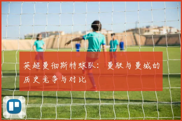 英超曼彻斯特球队：曼联与曼城的历史竞争与对比