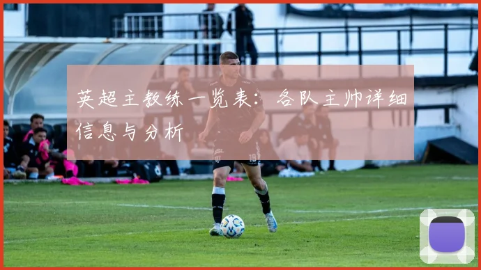 英超主教练一览表:各队主帅详细信息与分析