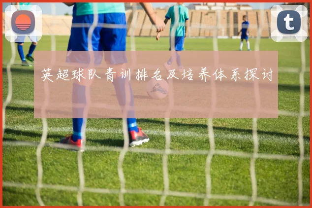 英超球队青训排名及培养体系探讨